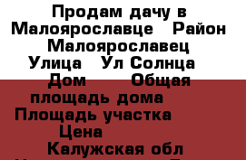 Продам дачу в Малоярославце › Район ­ Малоярославец › Улица ­ Ул.Солнца › Дом ­ 1 › Общая площадь дома ­ 55 › Площадь участка ­ 600 › Цена ­ 500 000 - Калужская обл. Недвижимость » Дома, коттеджи, дачи продажа   